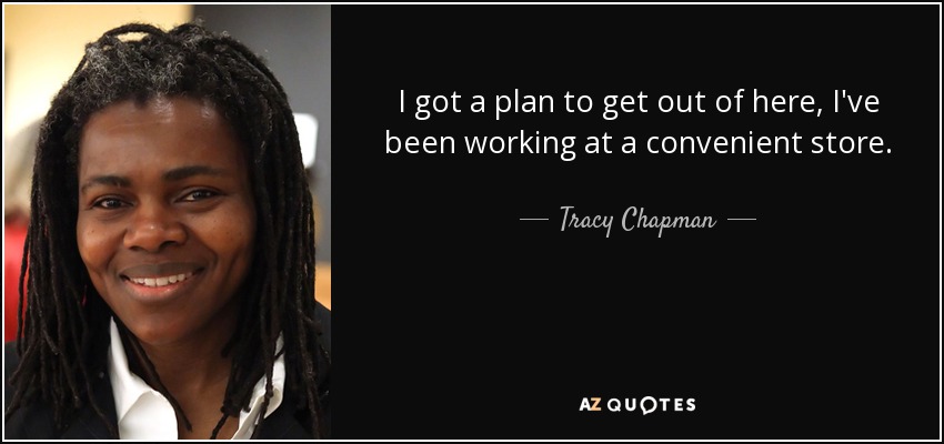 I got a plan to get out of here, I've been working at a convenient store. - Tracy Chapman