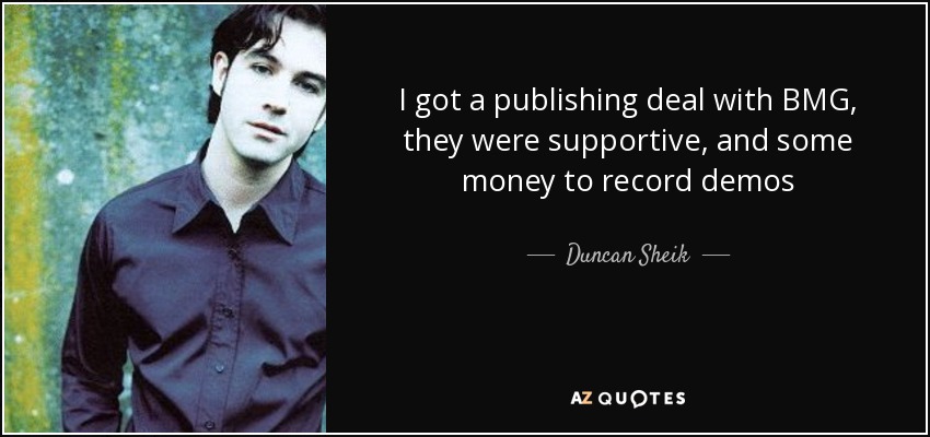 I got a publishing deal with BMG, they were supportive, and some money to record demos - Duncan Sheik