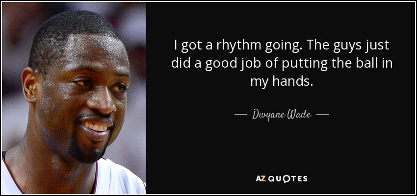 I got a rhythm going. The guys just did a good job of putting the ball in my hands. - Dwyane Wade