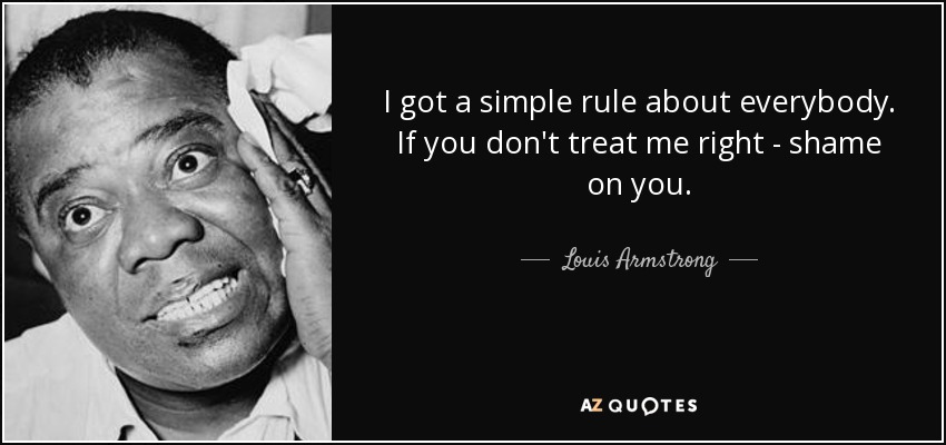 I got a simple rule about everybody. If you don't treat me right - shame on you. - Louis Armstrong