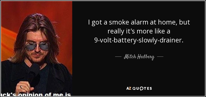 I got a smoke alarm at home, but really it's more like a 9-volt-battery-slowly-drainer. - Mitch Hedberg
