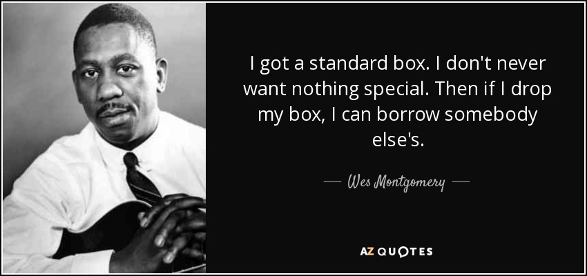 I got a standard box. I don't never want nothing special. Then if I drop my box, I can borrow somebody else's. - Wes Montgomery