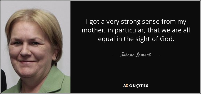 I got a very strong sense from my mother, in particular, that we are all equal in the sight of God. - Johann Lamont