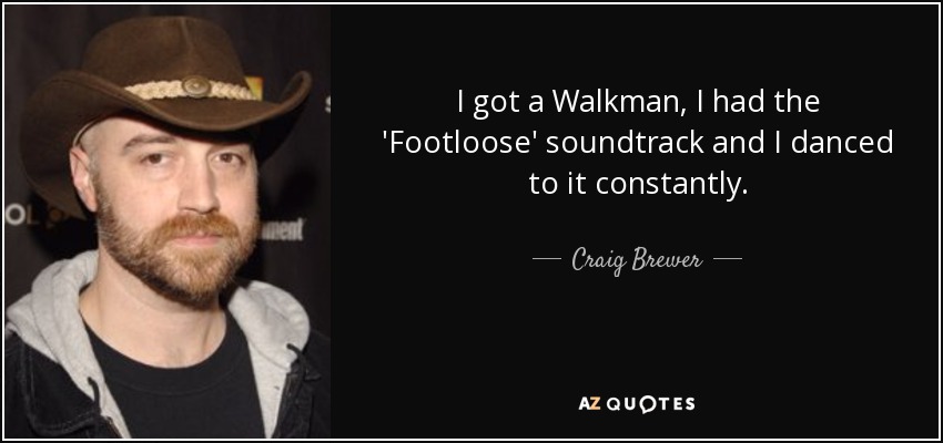 I got a Walkman, I had the 'Footloose' soundtrack and I danced to it constantly. - Craig Brewer