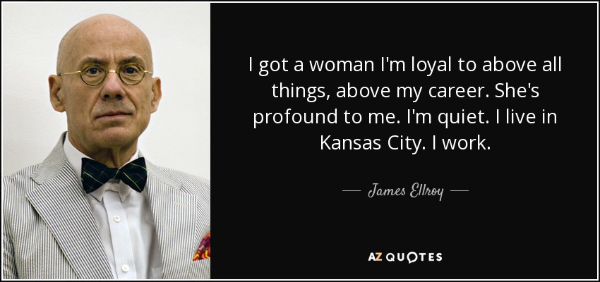 I got a woman I'm loyal to above all things, above my career. She's profound to me. I'm quiet. I live in Kansas City. I work. - James Ellroy