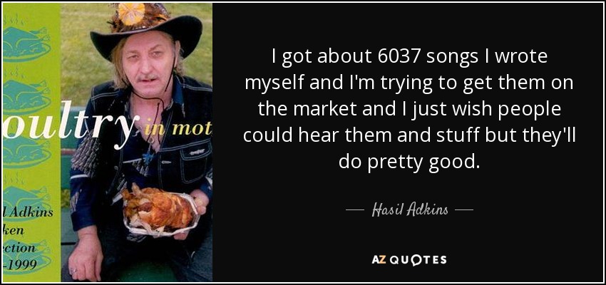 I got about 6037 songs I wrote myself and I'm trying to get them on the market and I just wish people could hear them and stuff but they'll do pretty good. - Hasil Adkins