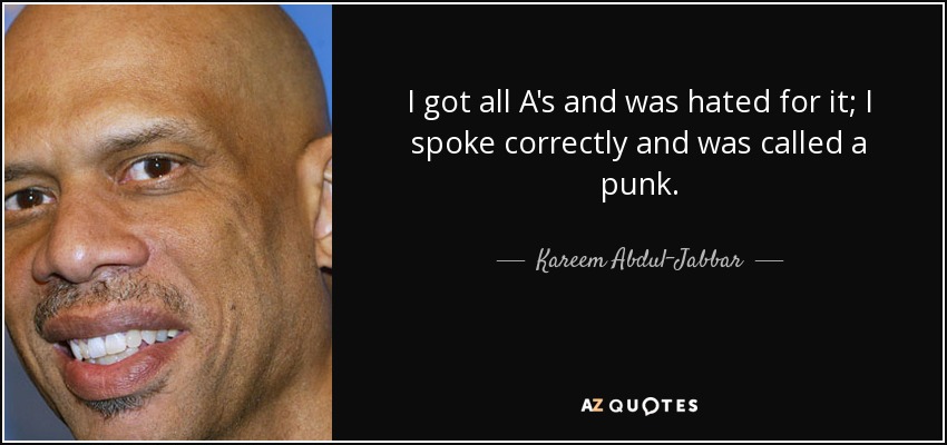 I got all A's and was hated for it; I spoke correctly and was called a punk. - Kareem Abdul-Jabbar