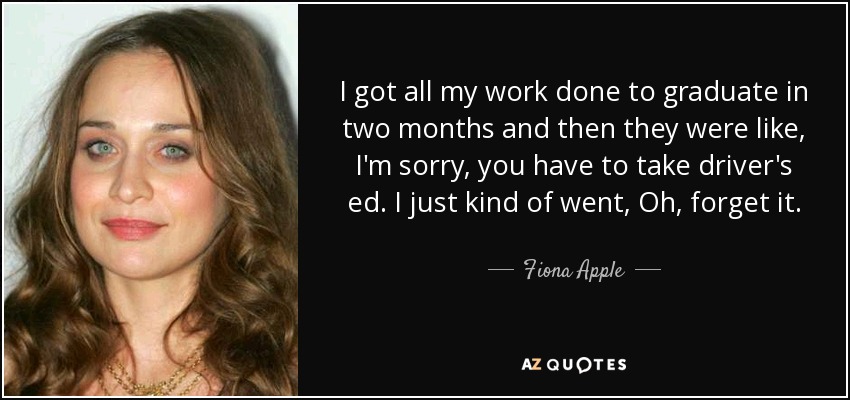 I got all my work done to graduate in two months and then they were like, I'm sorry, you have to take driver's ed. I just kind of went, Oh, forget it. - Fiona Apple