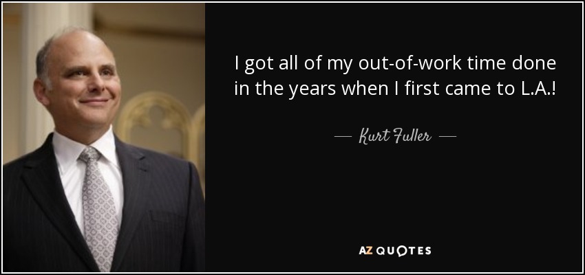 I got all of my out-of-work time done in the years when I first came to L.A.! - Kurt Fuller