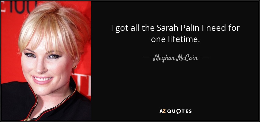 I got all the Sarah Palin I need for one lifetime. - Meghan McCain
