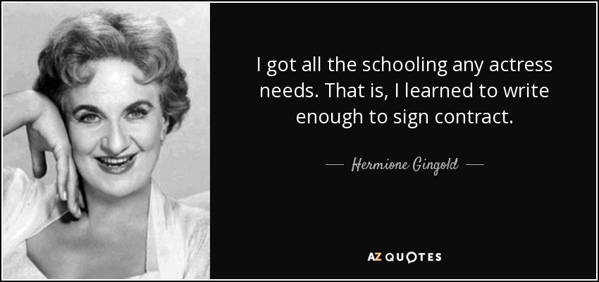 I got all the schooling any actress needs. That is, I learned to write enough to sign contract. - Hermione Gingold