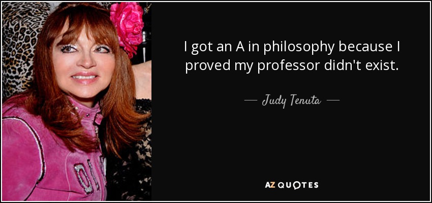 I got an A in philosophy because I proved my professor didn't exist. - Judy Tenuta