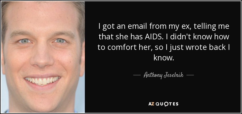 I got an email from my ex, telling me that she has AIDS. I didn't know how to comfort her, so I just wrote back I know. - Anthony Jeselnik