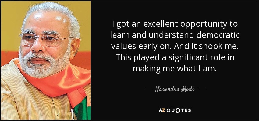 I got an excellent opportunity to learn and understand democratic values early on. And it shook me. This played a significant role in making me what I am. - Narendra Modi