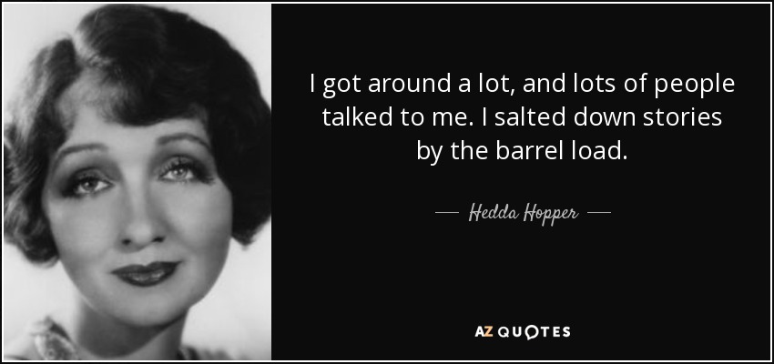 I got around a lot, and lots of people talked to me. I salted down stories by the barrel load. - Hedda Hopper