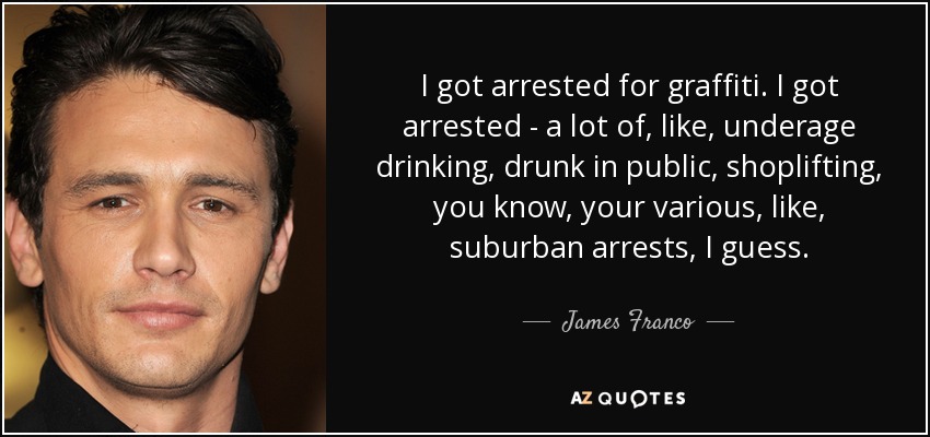 I got arrested for graffiti. I got arrested - a lot of, like, underage drinking, drunk in public, shoplifting, you know, your various, like, suburban arrests, I guess. - James Franco