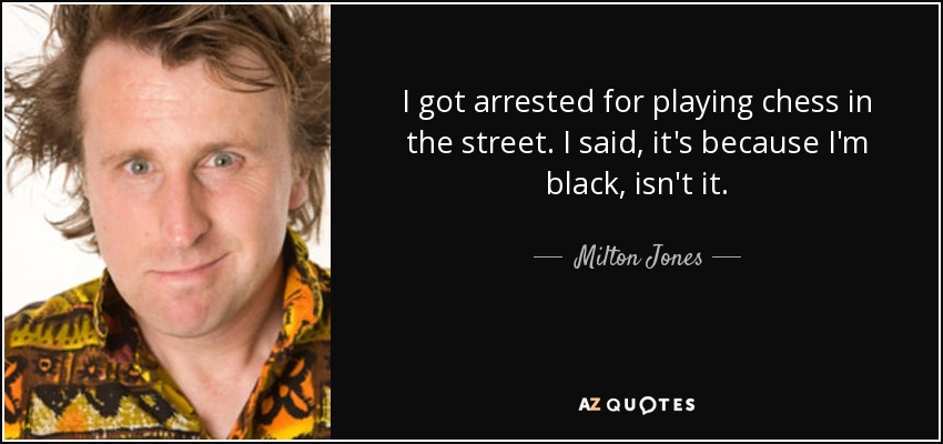 I got arrested for playing chess in the street. I said, it's because I'm black, isn't it. - Milton Jones