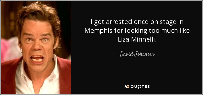 I got arrested once on stage in Memphis for looking too much like Liza Minnelli. - David Johansen
