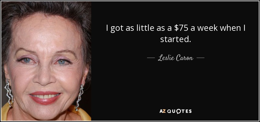 I got as little as a $75 a week when I started. - Leslie Caron