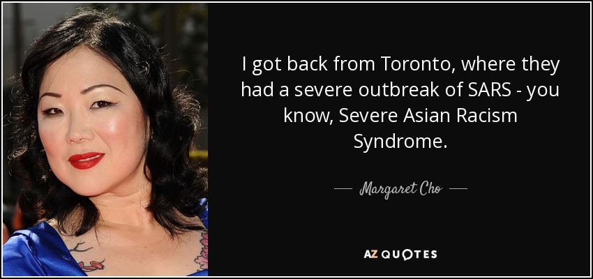 I got back from Toronto, where they had a severe outbreak of SARS - you know, Severe Asian Racism Syndrome. - Margaret Cho