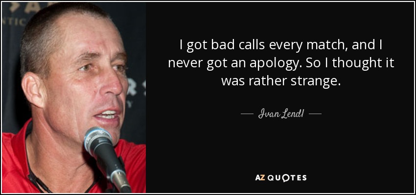 I got bad calls every match, and I never got an apology. So I thought it was rather strange. - Ivan Lendl