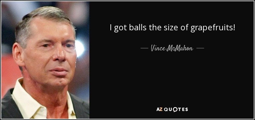 I got balls the size of grapefruits! - Vince McMahon