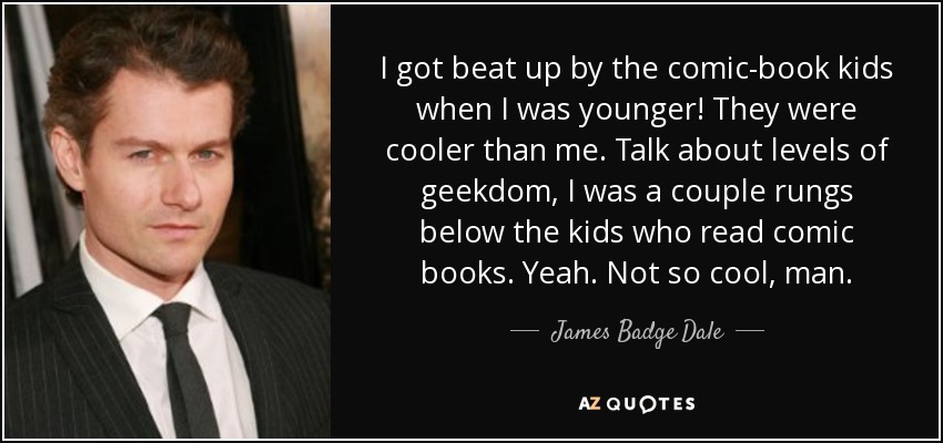 I got beat up by the comic-book kids when I was younger! They were cooler than me. Talk about levels of geekdom, I was a couple rungs below the kids who read comic books. Yeah. Not so cool, man. - James Badge Dale