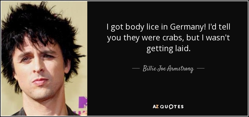 I got body lice in Germany! I'd tell you they were crabs, but I wasn't getting laid. - Billie Joe Armstrong