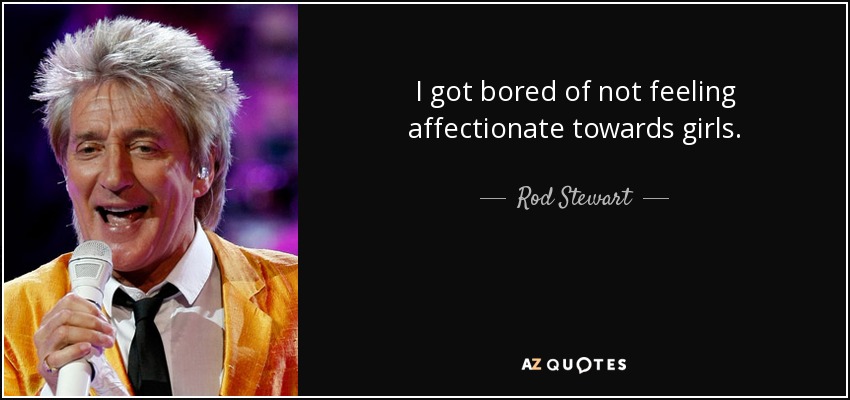 I got bored of not feeling affectionate towards girls. - Rod Stewart