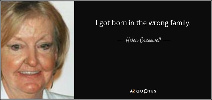 I got born in the wrong family. - Helen Cresswell