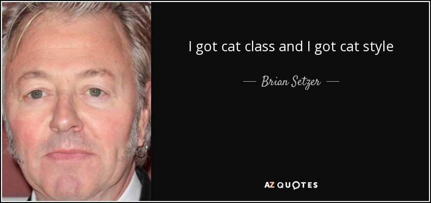 I got cat class and I got cat style - Brian Setzer