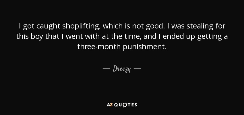 I got caught shoplifting, which is not good. I was stealing for this boy that I went with at the time, and I ended up getting a three-month punishment. - Dreezy