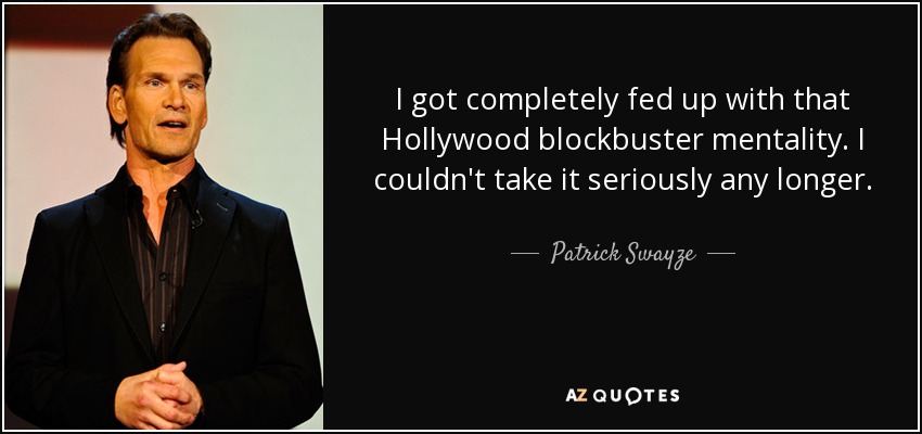 I got completely fed up with that Hollywood blockbuster mentality. I couldn't take it seriously any longer. - Patrick Swayze