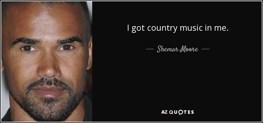 I got country music in me. - Shemar Moore