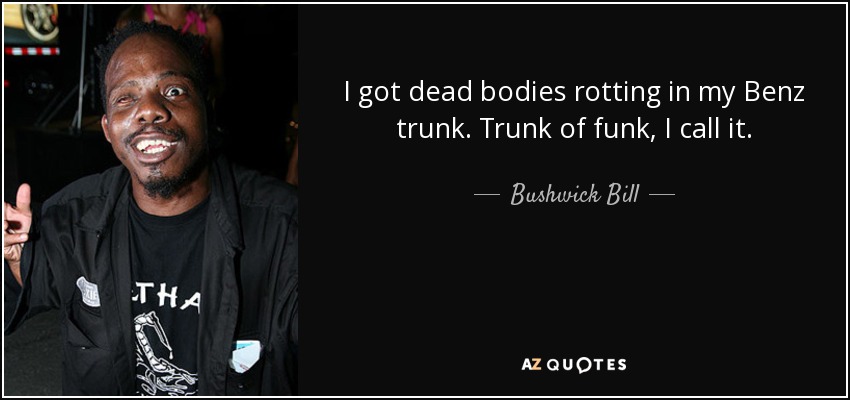 I got dead bodies rotting in my Benz trunk. Trunk of funk, I call it. - Bushwick Bill