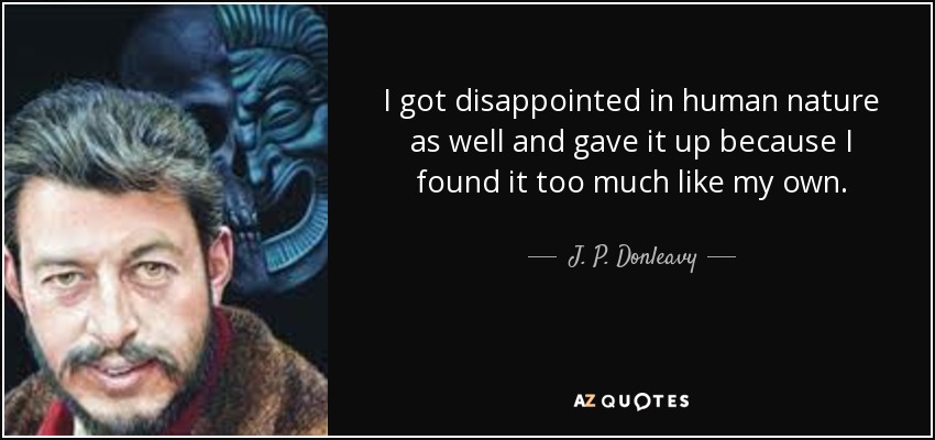 I got disappointed in human nature as well and gave it up because I found it too much like my own. - J. P. Donleavy