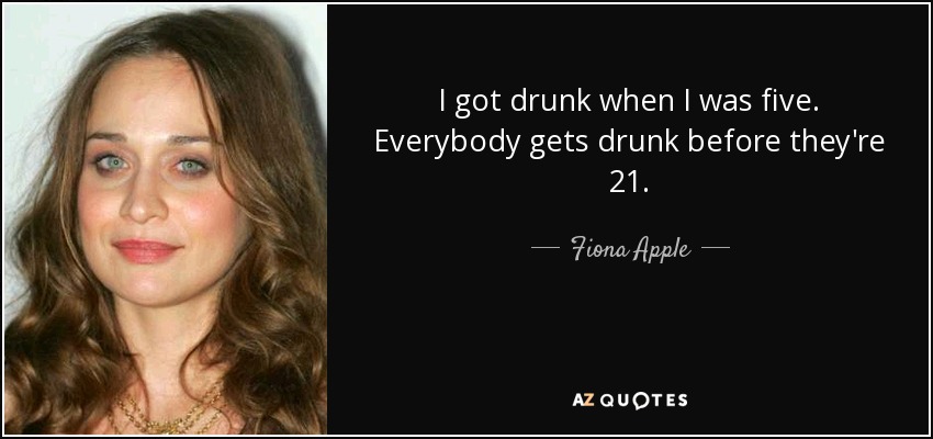 I got drunk when I was five. Everybody gets drunk before they're 21. - Fiona Apple