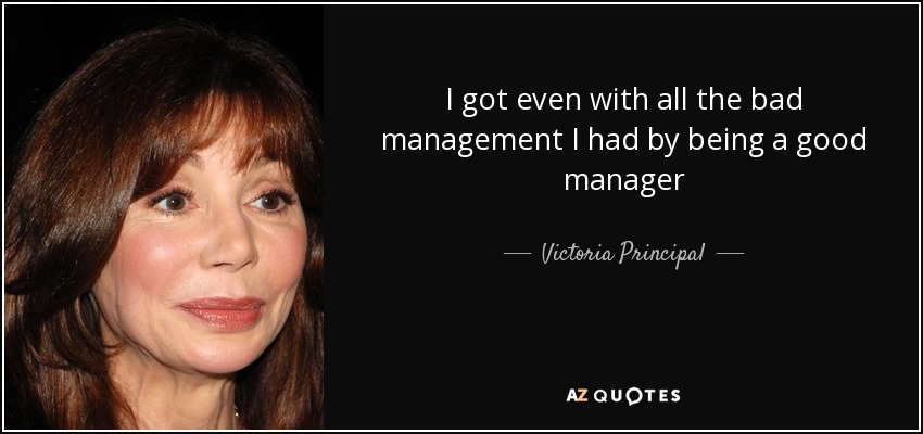 I got even with all the bad management I had by being a good manager - Victoria Principal