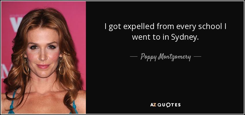 I got expelled from every school I went to in Sydney. - Poppy Montgomery