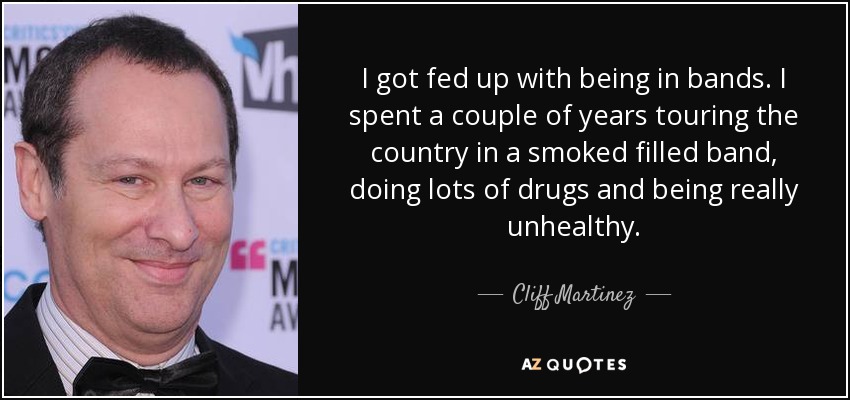 I got fed up with being in bands. I spent a couple of years touring the country in a smoked filled band, doing lots of drugs and being really unhealthy. - Cliff Martinez