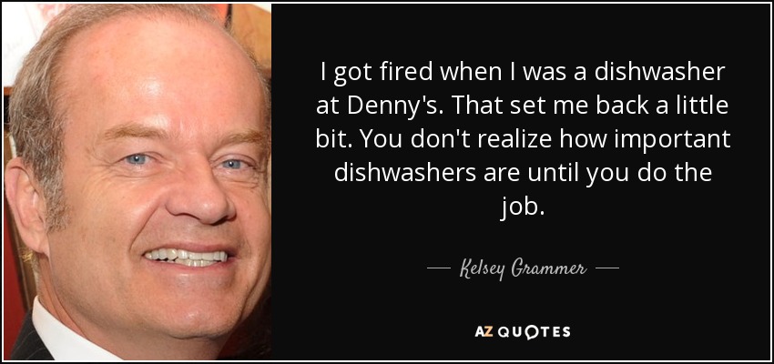 I got fired when I was a dishwasher at Denny's. That set me back a little bit. You don't realize how important dishwashers are until you do the job. - Kelsey Grammer