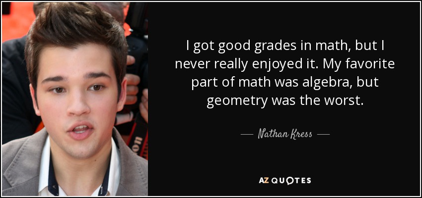 I got good grades in math, but I never really enjoyed it. My favorite part of math was algebra, but geometry was the worst. - Nathan Kress