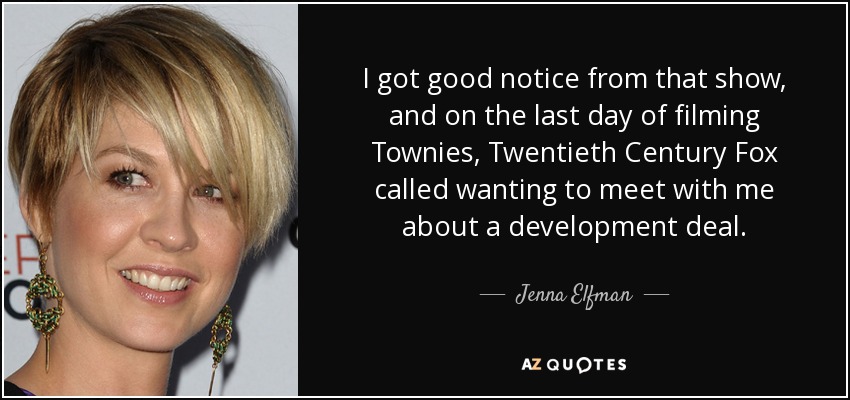 I got good notice from that show, and on the last day of filming Townies, Twentieth Century Fox called wanting to meet with me about a development deal. - Jenna Elfman