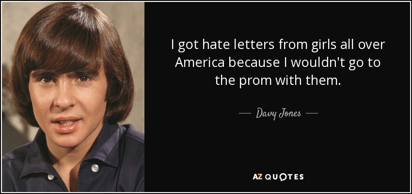 I got hate letters from girls all over America because I wouldn't go to the prom with them. - Davy Jones