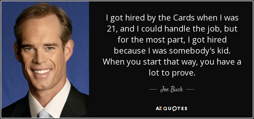 I got hired by the Cards when I was 21, and I could handle the job, but for the most part, I got hired because I was somebody's kid. When you start that way, you have a lot to prove. - Joe Buck