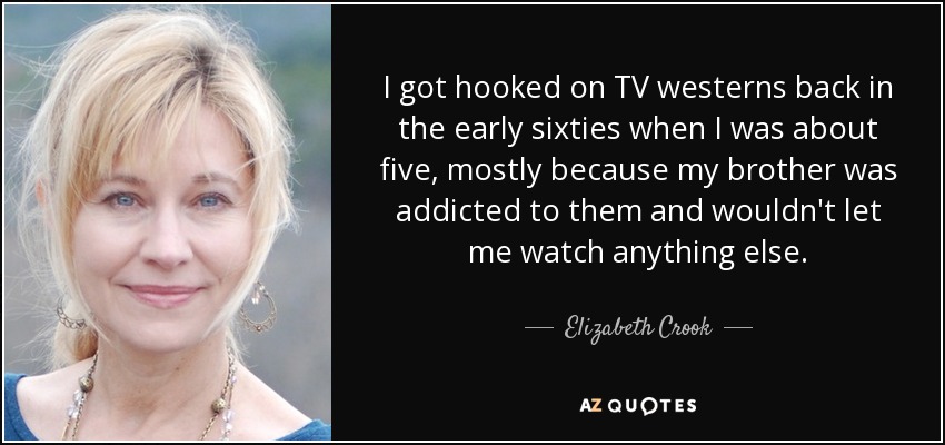 I got hooked on TV westerns back in the early sixties when I was about five, mostly because my brother was addicted to them and wouldn't let me watch anything else. - Elizabeth Crook