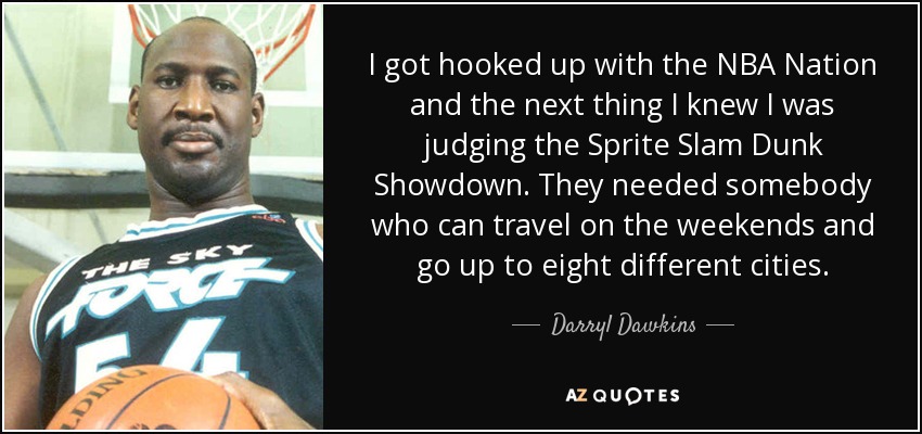 I got hooked up with the NBA Nation and the next thing I knew I was judging the Sprite Slam Dunk Showdown. They needed somebody who can travel on the weekends and go up to eight different cities. - Darryl Dawkins