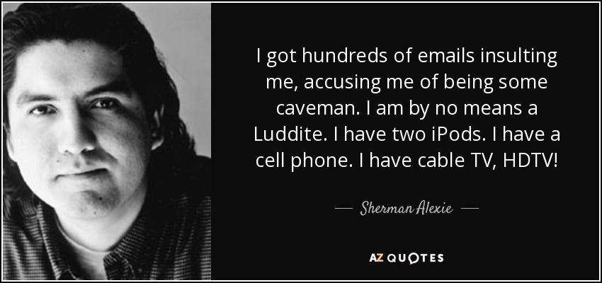 I got hundreds of emails insulting me, accusing me of being some caveman. I am by no means a Luddite. I have two iPods. I have a cell phone. I have cable TV, HDTV! - Sherman Alexie
