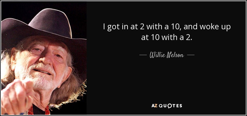 I got in at 2 with a 10, and woke up at 10 with a 2. - Willie Nelson