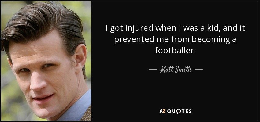 I got injured when I was a kid, and it prevented me from becoming a footballer. - Matt Smith